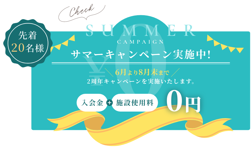 先着20名様 サマーキャンペーン実施中! 6月より8月末まで2周年キャンペーンを実施いたします。入会金+施設使用料 0円